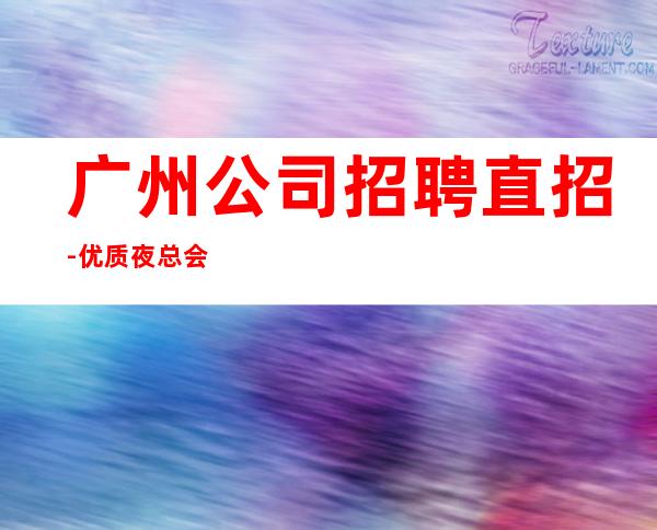 广州公司招聘直招-优质夜总会团队诚聘-场