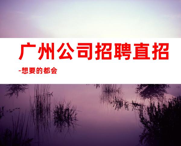 广州公司招聘直招-想要的都会有