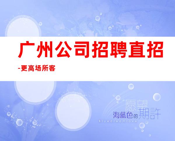 广州公司招聘直招-更高场所客户都很有