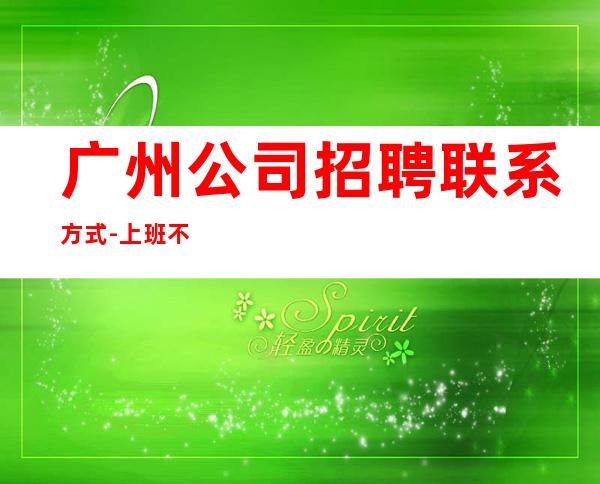 广州公司招聘联系方式-上班不压工资