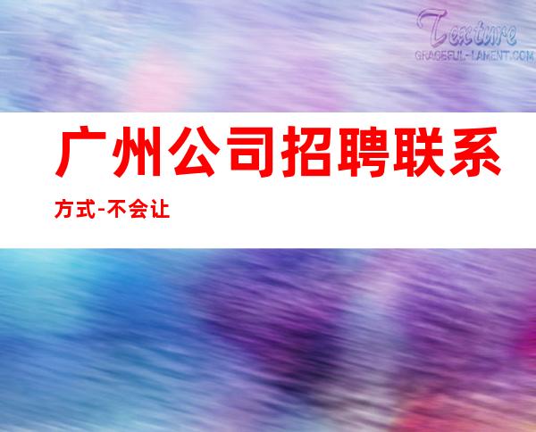 广州公司招聘联系方式-不会让你白跑