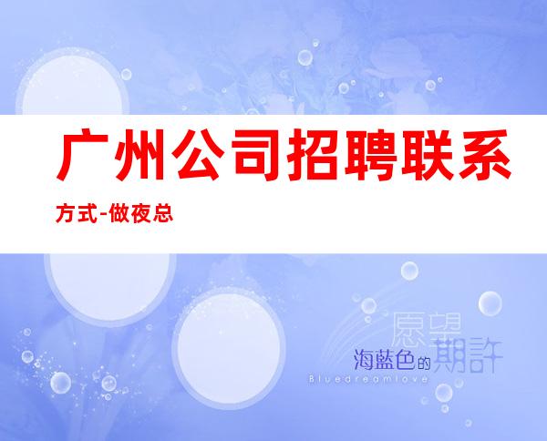 广州公司招聘联系方式-做夜总会不走弯路