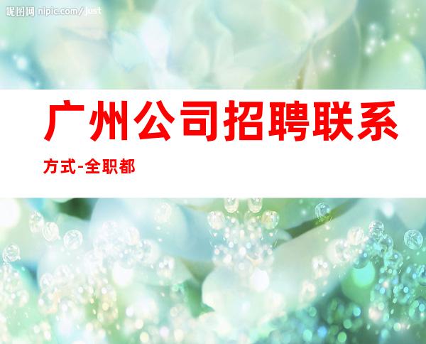 广州公司招聘联系方式-全职都可