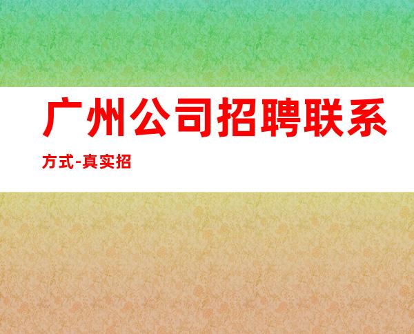 广州公司招聘联系方式-真实招聘信息