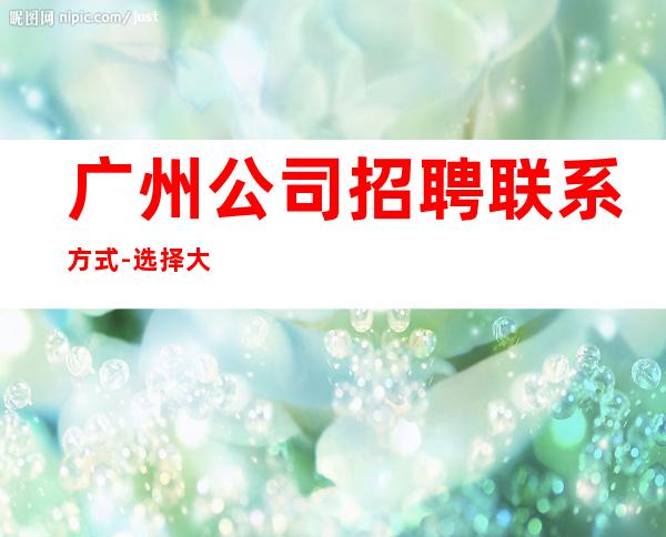 广州公司招聘联系方式-选择大于一切