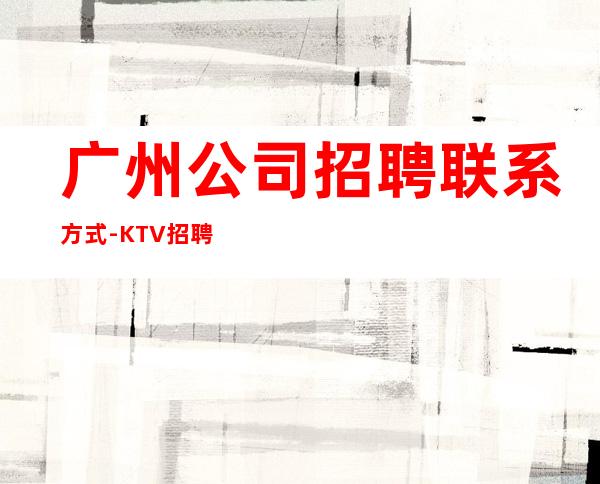 广州公司招聘联系方式-KTV招聘更高场服务员