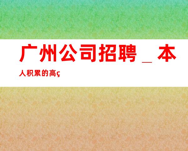 广州公司招聘_本人积累的高素质客户