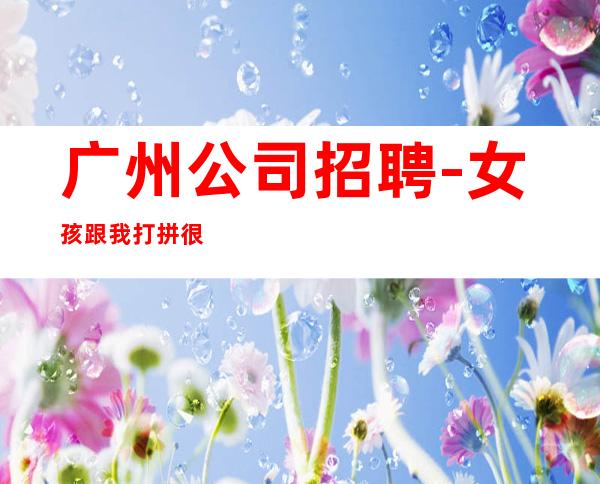 广州公司招聘-女孩跟我打拼很容易就成功
