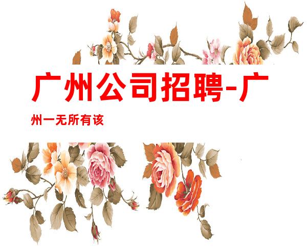 广州公司招聘-广州一无所有该努力
