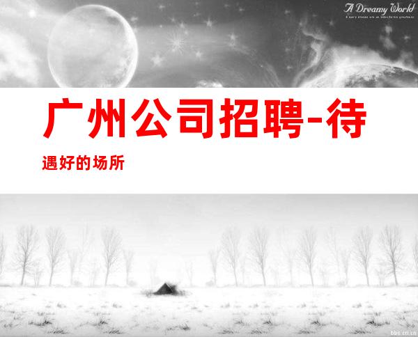 广州公司招聘-待遇好的场所
