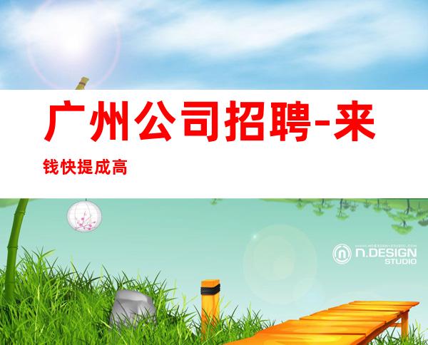 广州公司招聘-来钱快提成高