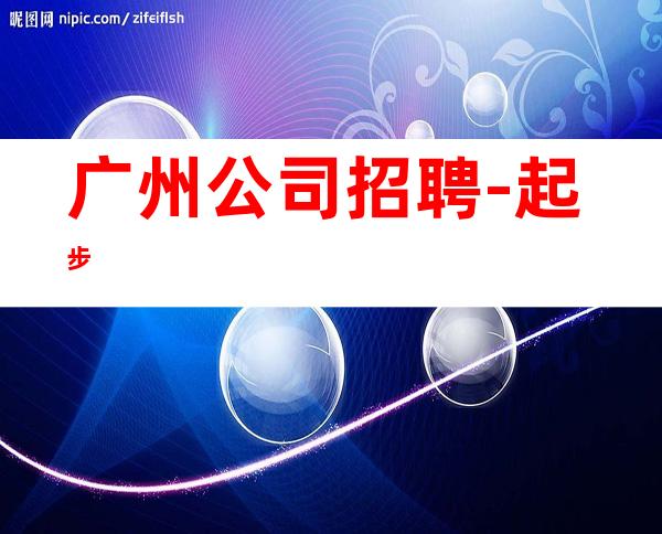 广州公司招聘-起步