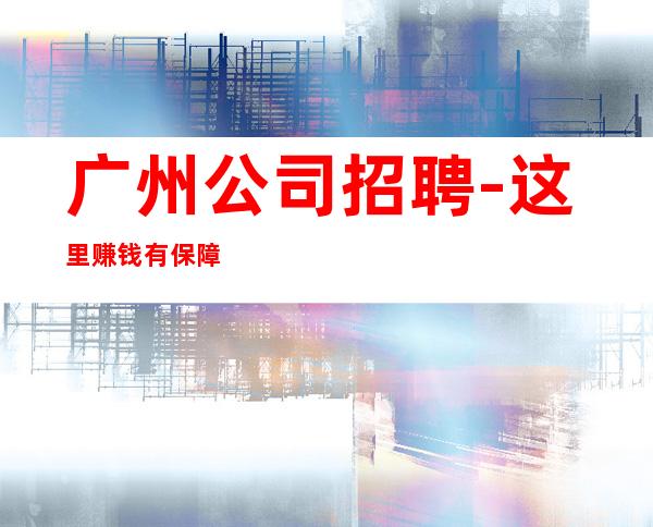 广州公司招聘-这里赚钱有保障