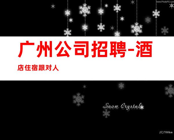 广州公司招聘-酒店住宿跟对人赚钱容易