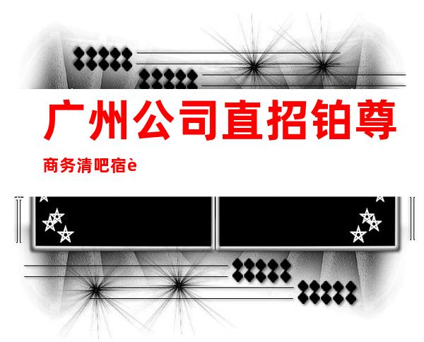 广州公司直招铂尊商务清吧宿舍环境出了名的好