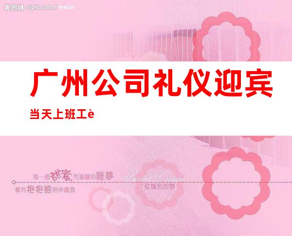 广州公司礼仪迎宾当天上班工资下班直接拿