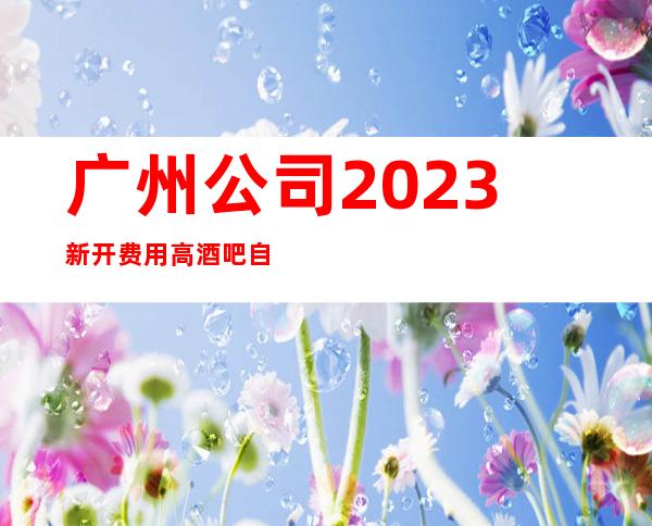 广州公司2023新开费用高酒吧自己衣服好上班