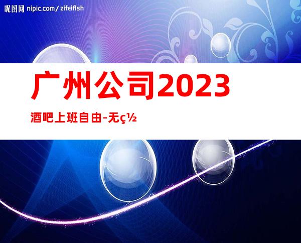 广州公司2023酒吧上班自由-无罚款门槛低