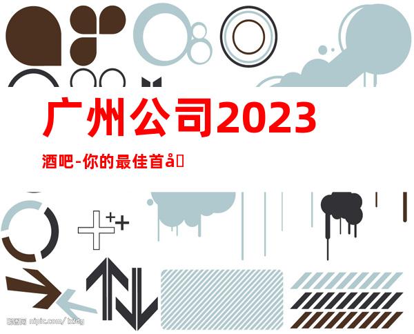 广州公司2023酒吧-你的最佳首先