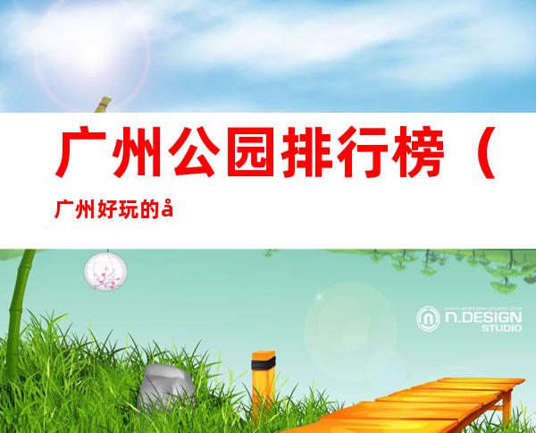 广州公园排行榜(广州好玩的公园排名榜)