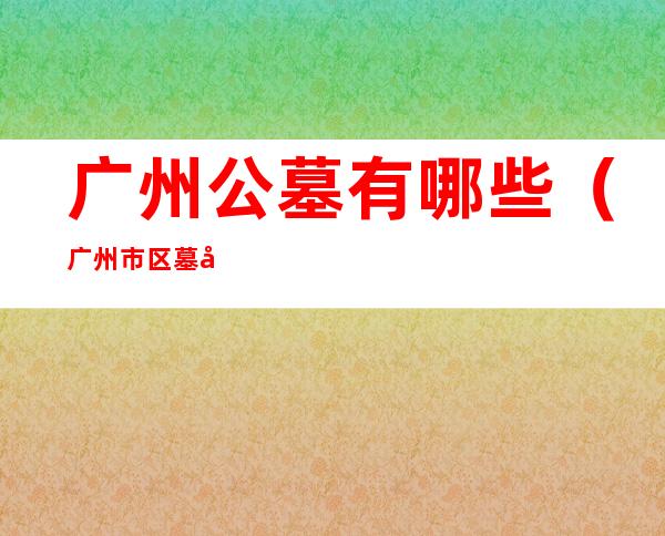 广州公墓有哪些(广州市区墓地有哪些)