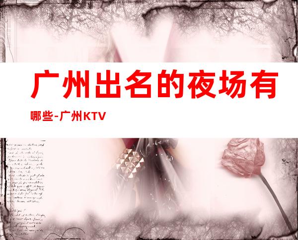 广州出名的夜场有哪些-广州KTV预定咨询