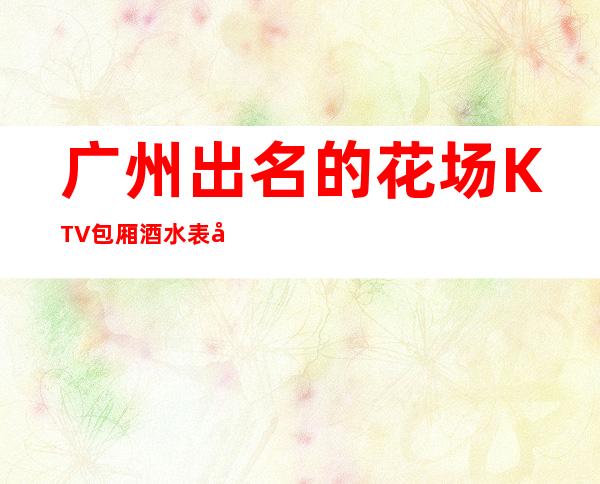 广州出名的花场KTV包厢酒水表可以带走 – 广州海珠商务KTV