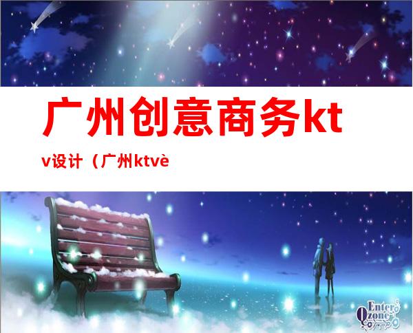 广州创意商务ktv设计(广州ktv装修)