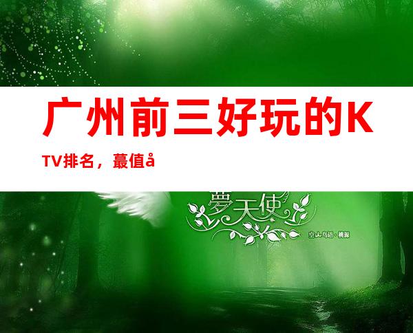 广州前三好玩的KTV排名，蕞值得去玩的商务KTV一览