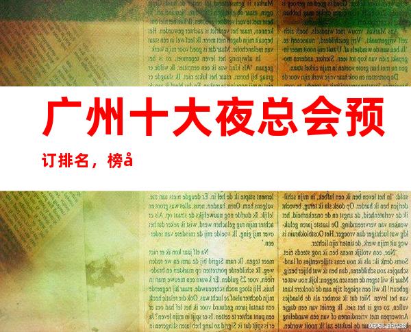 广州十大夜总会预订排名，榜单好玩的夜总会更强介绍