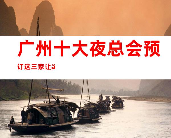 广州十大夜总会预订 这三家让你不得不去