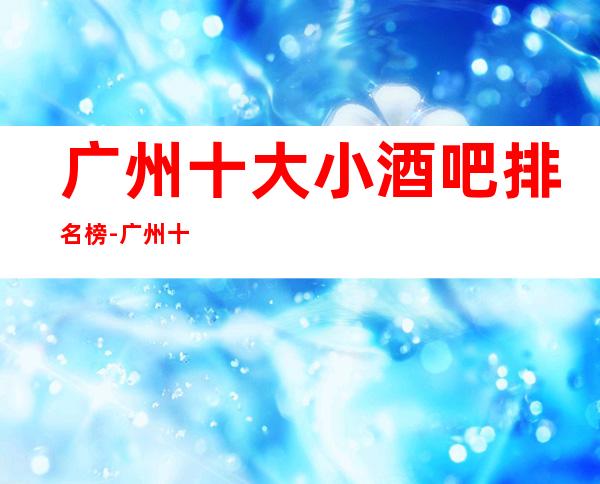 广州十大小酒吧排名榜-广州十大高档酒吧场所排行