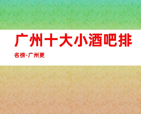 广州十大小酒吧排名榜-广州更高的十大小酒吧预订