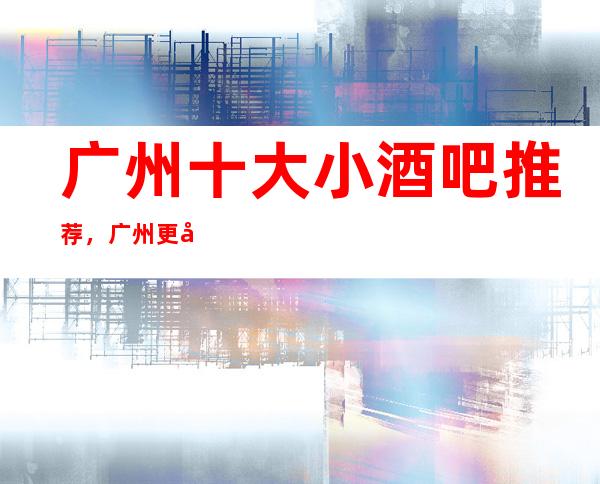 广州十大小酒吧 推荐，广州更好玩的酒吧排名出炉