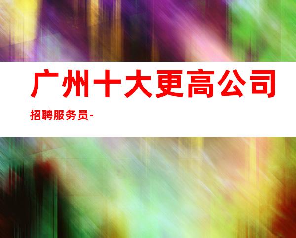广州十大更高公司招聘服务员-夜总会应聘推荐