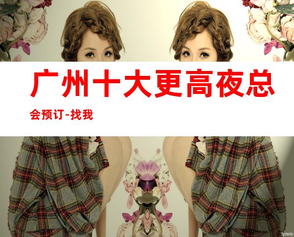 广州十大更高夜总会预订-找我订房靠谱优惠