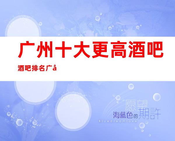 广州十大更高酒吧 酒吧排名广州星皇国际酒吧包厢消费指南