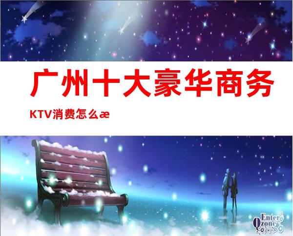 广州十大豪华商务KTV消费怎么样？这篇文章有详情