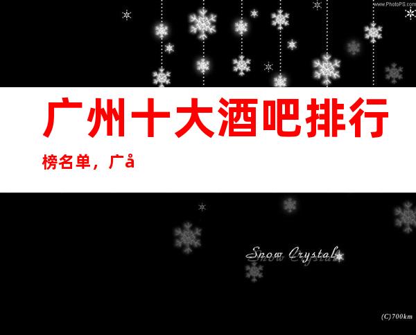 广州十大酒吧排行榜名单，广州更受欢迎的豪门休闲酒吧推荐