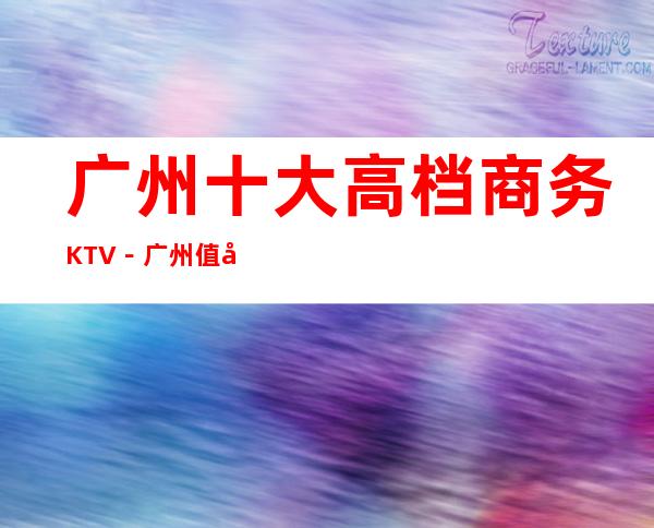 广州十大高档商务KTV-广州值得去十大KTV档次消费预订