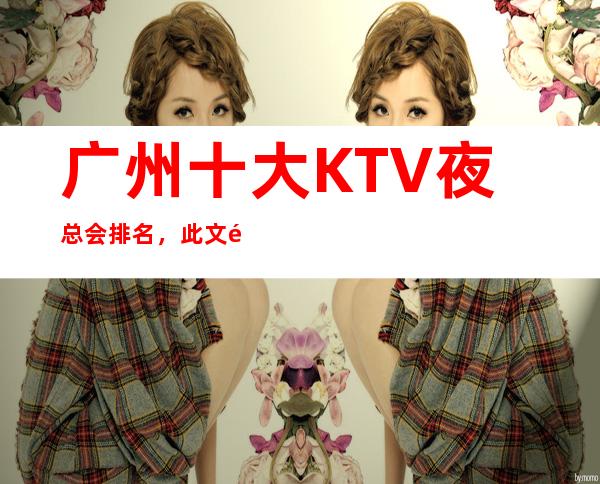 广州十大KTV 夜总会排名,此文非常适合收藏!