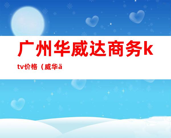 广州华威达商务ktv价格(威华俱乐部ktv)