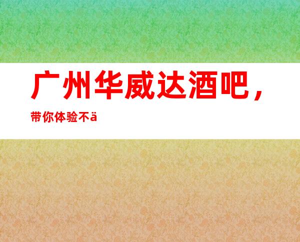 广州华威达酒吧,带你体验不一样的夜生活