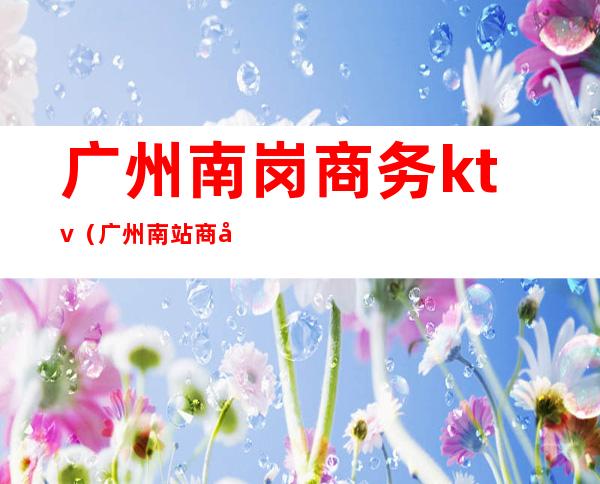 广州南岗商务ktv（广州南站商务座）