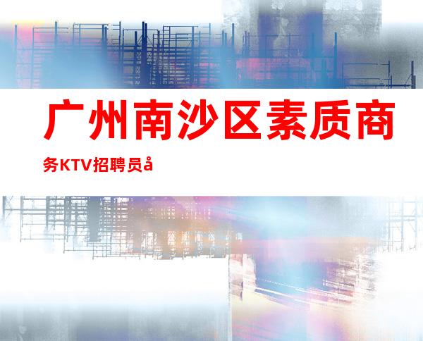 广州南沙区素质商务KTV招聘员工-每天轻松上班