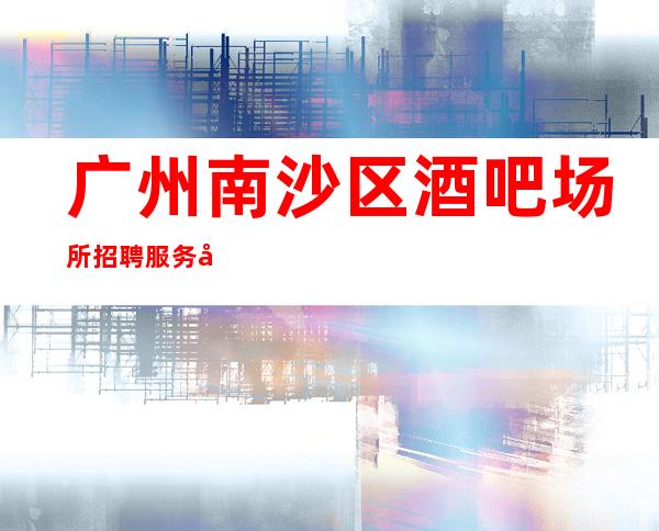 广州南沙区酒吧场所招聘服务员-专业团队带你