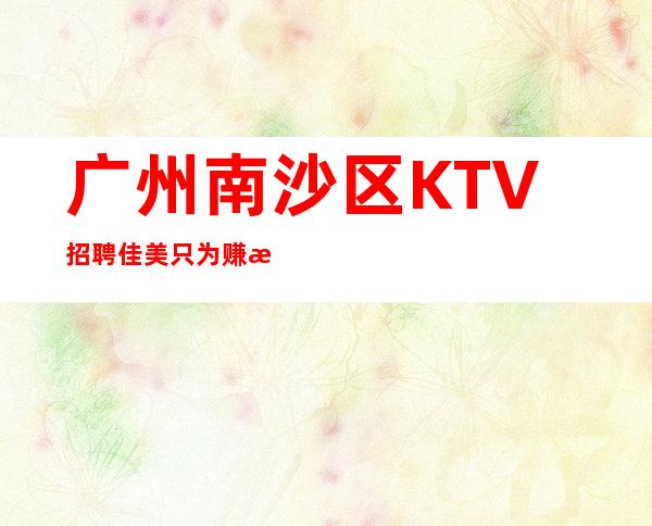 广州南沙区KTV招聘佳美只为赚想办法