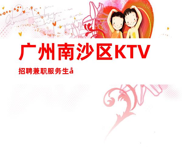 广州南沙区KTV招聘兼职服务生待遇给力带房稳妥