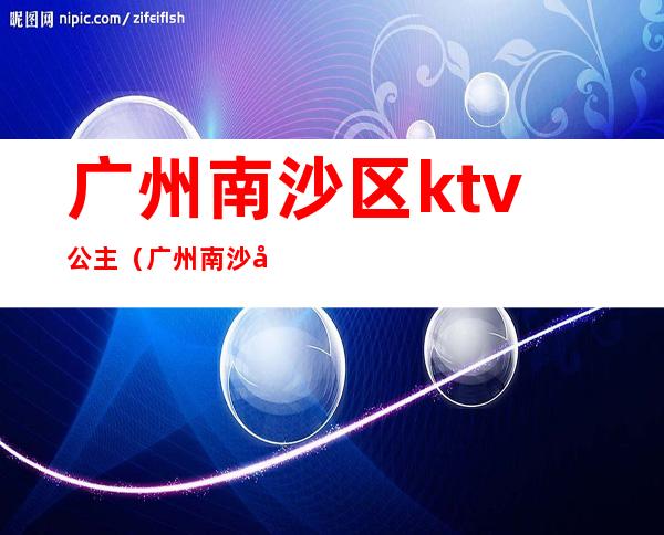 广州南沙区ktv公主(广州南沙区ktv公主招聘)