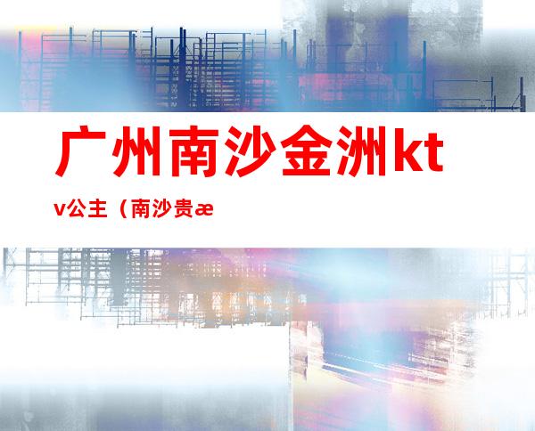 广州南沙金洲ktv公主(南沙贵族KTV)